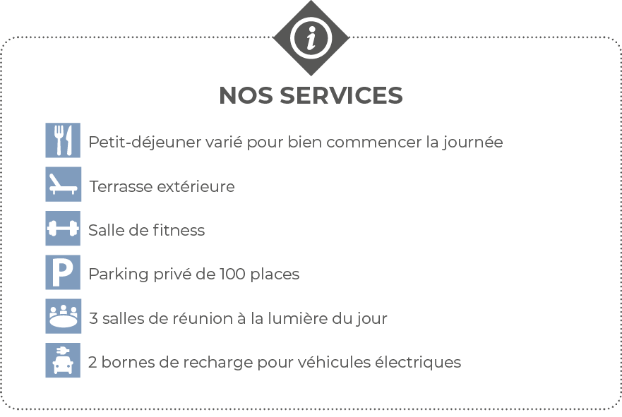  Nos services  Petit-déjeuner varié pour bien commencer la journée   Terrasse extérieure  Salle de fitness  Parking p   