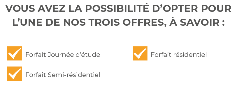 Vous avez la possibilit  d opter pour l une de nos trois offres,   savoir :,  Forfait Journ e d  tude  Forfait Semi-r   