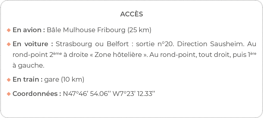 Accès  En avion : Bâle Mulhouse Fribourg (25 km)   En voiture : Strasbourg ou Belfort : sortie n 20  Direction Saushe   