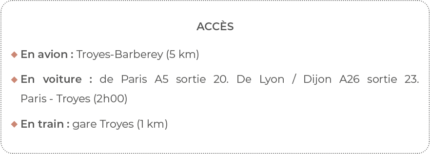 Accès  En avion : Troyes-Barberey (5 km)   En voiture : de Paris A5 sortie 20  De Lyon   Dijon A26 sortie 23  Paris -   